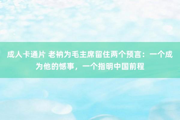 成人卡通片 老衲为毛主席留住两个预言：一个成为他的憾事，一个指明中国前程