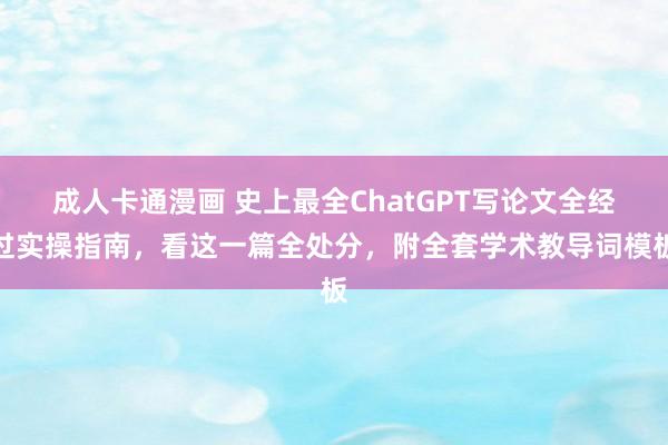 成人卡通漫画 史上最全ChatGPT写论文全经过实操指南，看这一篇全处分，附全套学术教导词模板