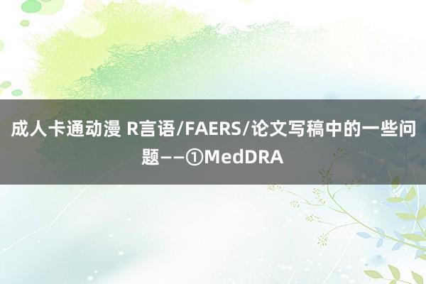 成人卡通动漫 R言语/FAERS/论文写稿中的一些问题——①MedDRA
