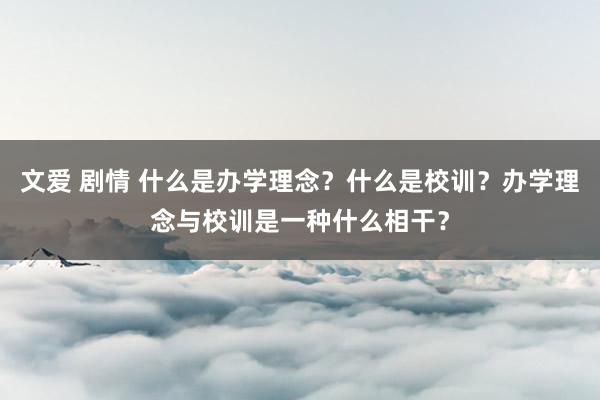 文爱 剧情 什么是办学理念？什么是校训？办学理念与校训是一种什么相干？