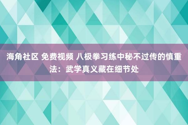 海角社区 免费视频 八极拳习练中秘不过传的慎重法：武学真义藏在细节处