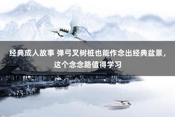 经典成人故事 弹弓叉树桩也能作念出经典盆景，这个念念路值得学习