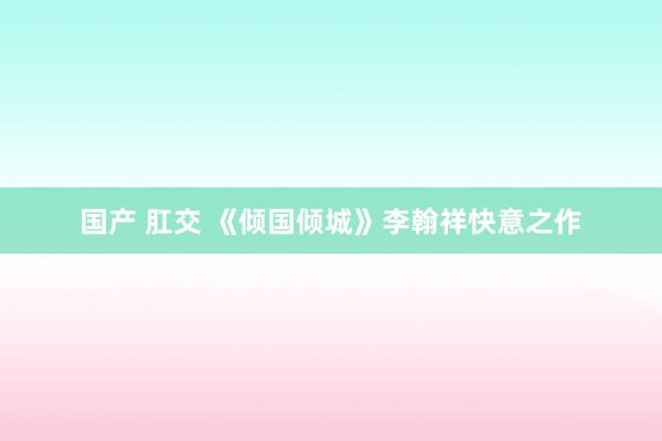 国产 肛交 《倾国倾城》李翰祥快意之作