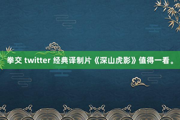 拳交 twitter 经典译制片《深山虎影》值得一看。